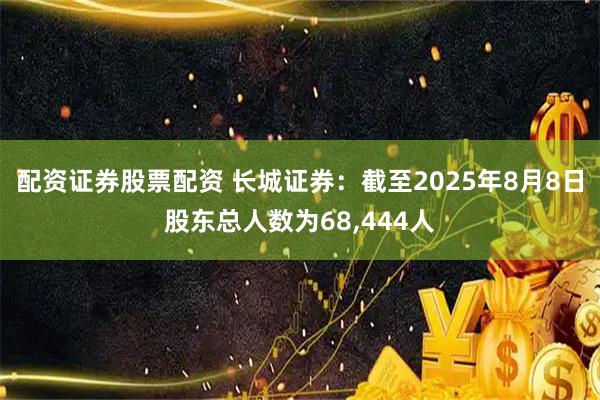 配资证券股票配资 长城证券：截至2025年8月8日股东总人数为68,444人