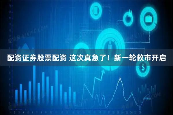 配资证券股票配资 这次真急了！新一轮救市开启