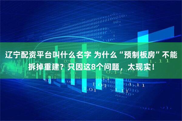 辽宁配资平台叫什么名字 为什么“预制板房”不能拆掉重建？只因这8个问题，太现实！
