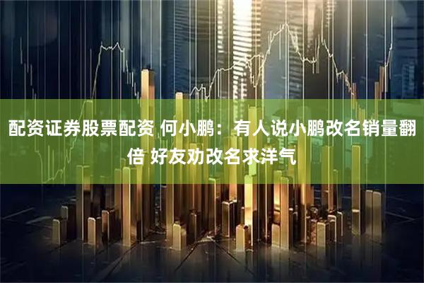 配资证券股票配资 何小鹏：有人说小鹏改名销量翻倍 好友劝改名求洋气