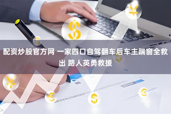 配资炒股官方网 一家四口自驾翻车后车主踹窗全救出 路人英勇救援