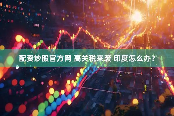 配资炒股官方网 高关税来袭 印度怎么办？