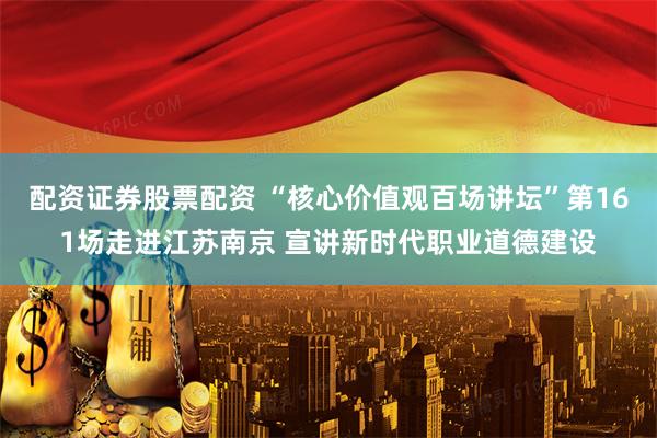配资证券股票配资 “核心价值观百场讲坛”第161场走进江苏南京 宣讲新时代职业道德建设