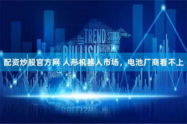 配资炒股官方网 人形机器人市场，电池厂商看不上