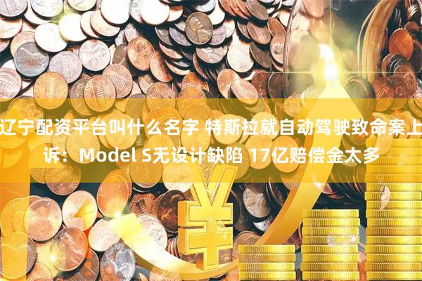 辽宁配资平台叫什么名字 特斯拉就自动驾驶致命案上诉：Model S无设计缺陷 17亿赔偿金太多