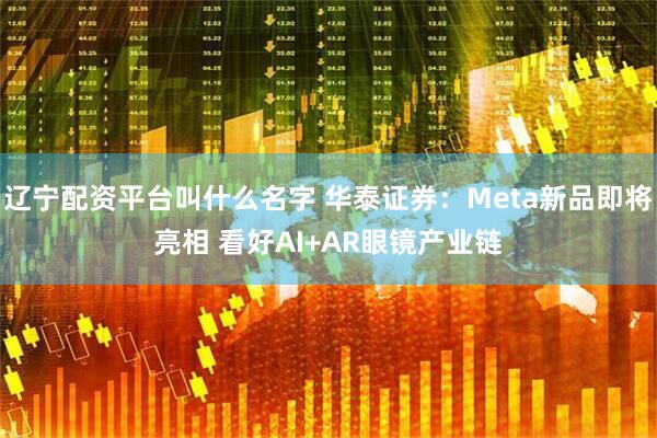 辽宁配资平台叫什么名字 华泰证券：Meta新品即将亮相 看好AI+AR眼镜产业链