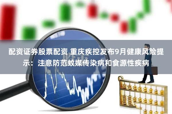 配资证券股票配资 重庆疾控发布9月健康风险提示：注意防范蚊媒传染病和食源性疾病