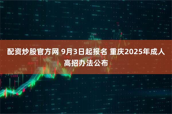 配资炒股官方网 9月3日起报名 重庆2025年成人高招办法公布