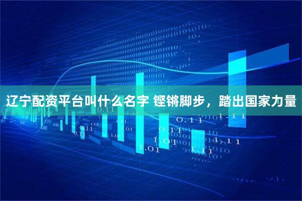 辽宁配资平台叫什么名字 铿锵脚步，踏出国家力量