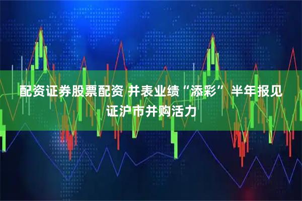 配资证券股票配资 并表业绩“添彩” 半年报见证沪市并购活力