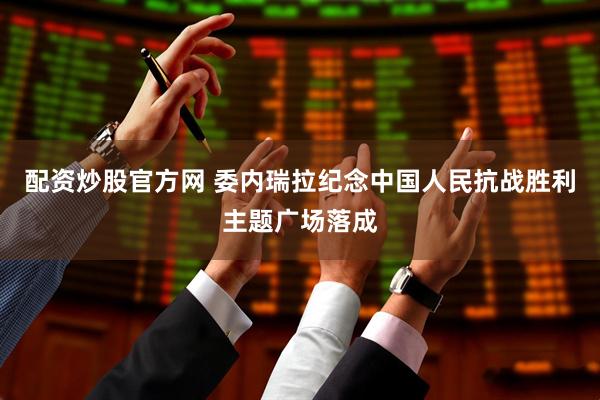 配资炒股官方网 委内瑞拉纪念中国人民抗战胜利主题广场落成