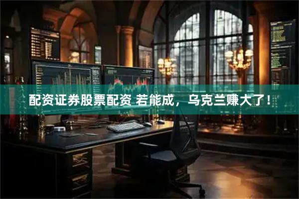 配资证券股票配资 若能成，乌克兰赚大了！