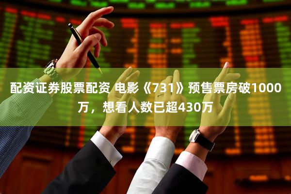 配资证券股票配资 电影《731》预售票房破1000万，想看人数已超430万
