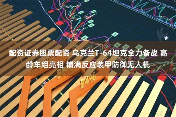 配资证券股票配资 乌克兰T-64坦克全力备战 高龄车组亮相 铺满反应装甲防御无人机
