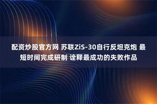 配资炒股官方网 苏联ZiS-30自行反坦克炮 最短时间完成研制 诠释最成功的失败作品