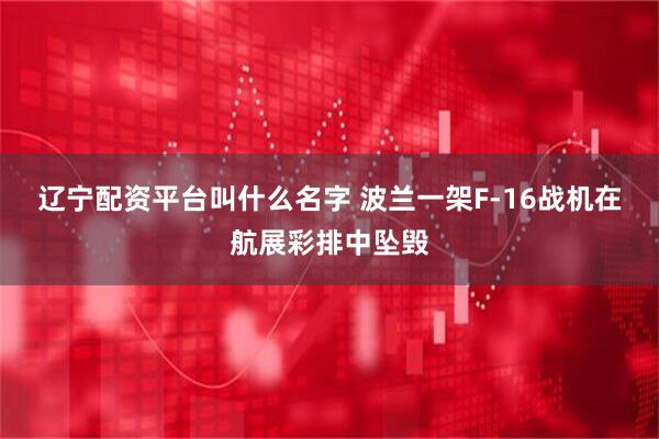辽宁配资平台叫什么名字 波兰一架F-16战机在航展彩排中坠毁