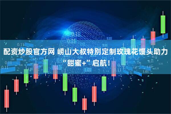 配资炒股官方网 崂山大叔特别定制玫瑰花馒头助力“甜蜜+”启航！