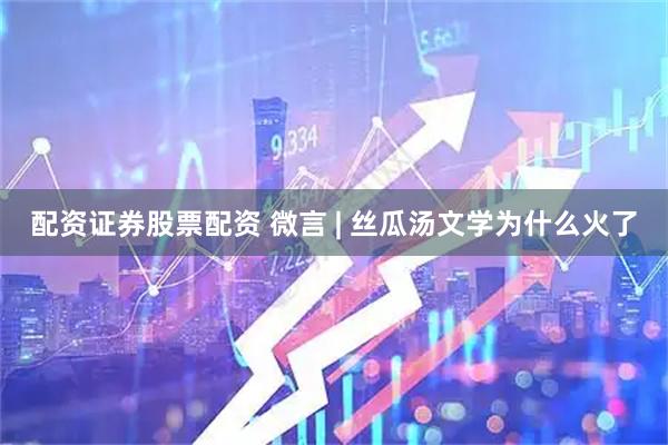 配资证券股票配资 微言 | 丝瓜汤文学为什么火了
