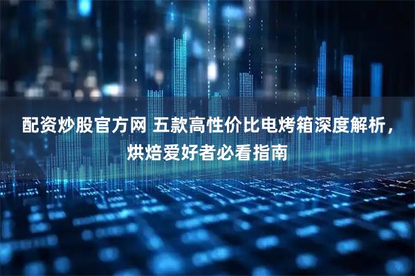 配资炒股官方网 五款高性价比电烤箱深度解析，烘焙爱好者必看指南