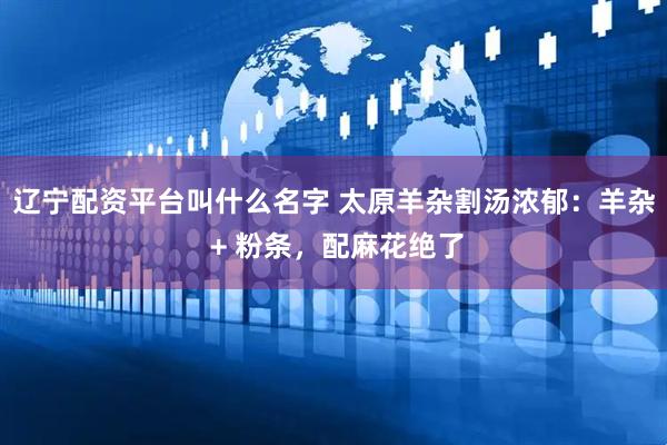 辽宁配资平台叫什么名字 太原羊杂割汤浓郁：羊杂 + 粉条，配麻花绝了