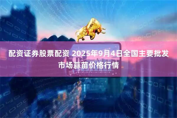 配资证券股票配资 2025年9月4日全国主要批发市场蒜苗价格行情