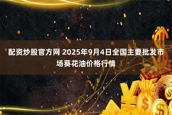 配资炒股官方网 2025年9月4日全国主要批发市场葵花油价格行情