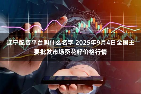 辽宁配资平台叫什么名字 2025年9月4日全国主要批发市场葵花籽价格行情