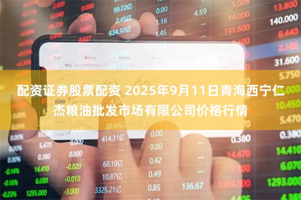 配资证券股票配资 2025年9月11日青海西宁仁杰粮油批发市场有限公司价格行情