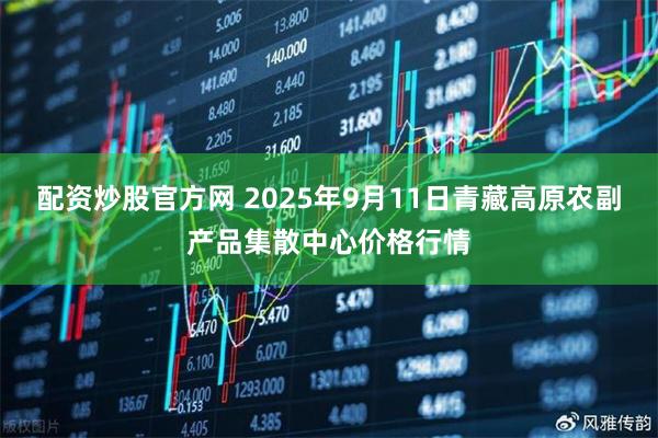 配资炒股官方网 2025年9月11日青藏高原农副产品集散中心价格行情