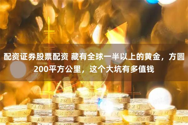 配资证券股票配资 藏有全球一半以上的黄金，方圆200平方公里，这个大坑有多值钱