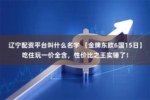 辽宁配资平台叫什么名字 【金牌东欧6国15日】吃住玩一价全含，性价比之王实锤了！