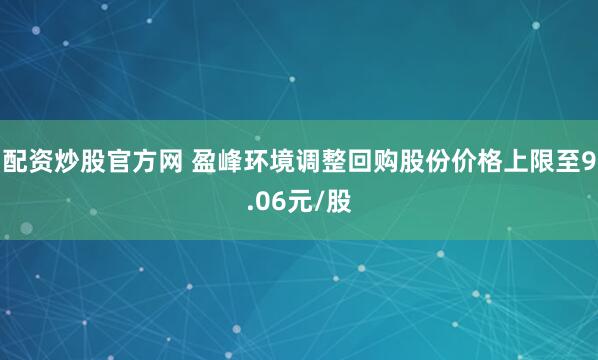 配资炒股官方网 盈峰环境调整回购股份价格上限至9.06元/股