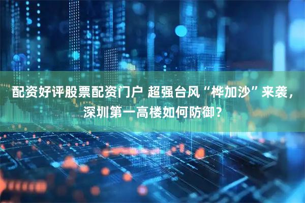 配资好评股票配资门户 超强台风“桦加沙”来袭，深圳第一高楼如何防御？