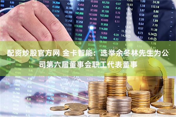 配资炒股官方网 金卡智能：选举余冬林先生为公司第六届董事会职工代表董事