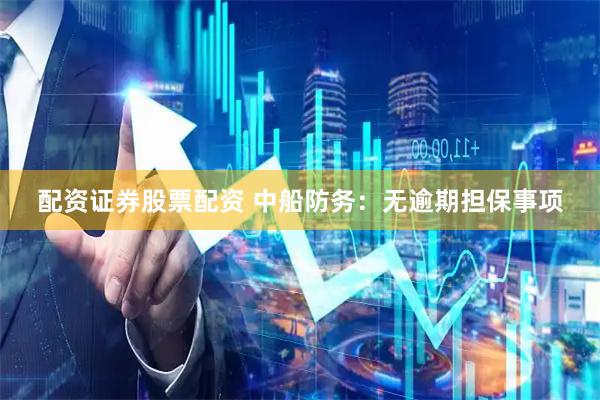 配资证券股票配资 中船防务：无逾期担保事项