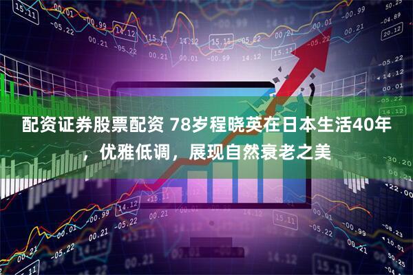 配资证券股票配资 78岁程晓英在日本生活40年，优雅低调，展现自然衰老之美