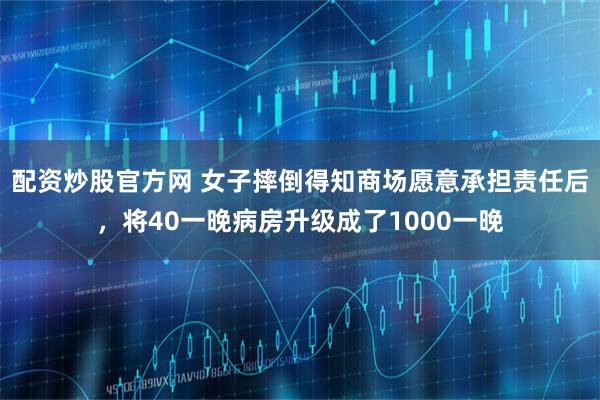 配资炒股官方网 女子摔倒得知商场愿意承担责任后，将40一晚病房升级成了1000一晚