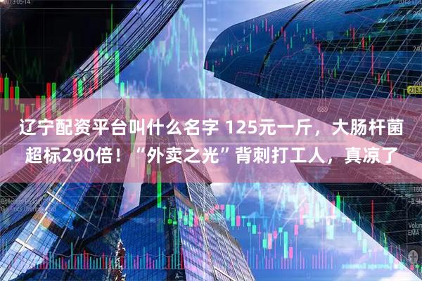 辽宁配资平台叫什么名字 125元一斤，大肠杆菌超标290倍！“外卖之光”背刺打工人，真凉了