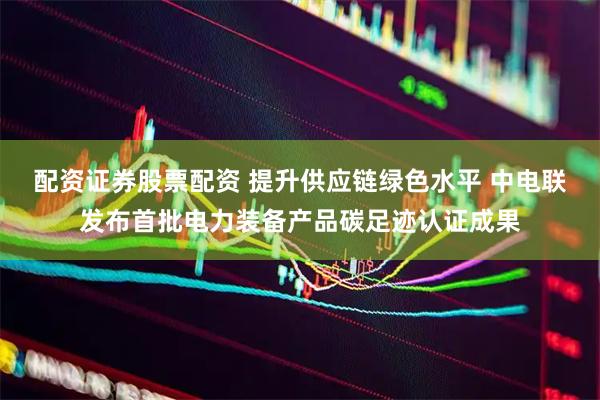 配资证券股票配资 提升供应链绿色水平 中电联发布首批电力装备产品碳足迹认证成果