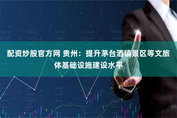 配资炒股官方网 贵州：提升茅台酒镇景区等文旅体基础设施建设水平