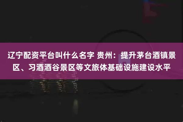 辽宁配资平台叫什么名字 贵州：提升茅台酒镇景区、习酒酒谷景区等文旅体基础设施建设水平