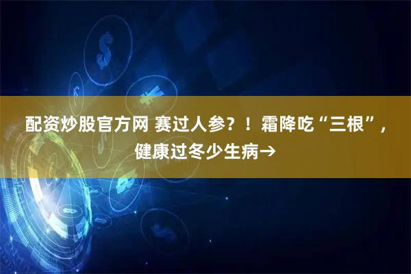 配资炒股官方网 赛过人参？！霜降吃“三根”，健康过冬少生病→