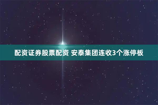 配资证券股票配资 安泰集团连收3个涨停板