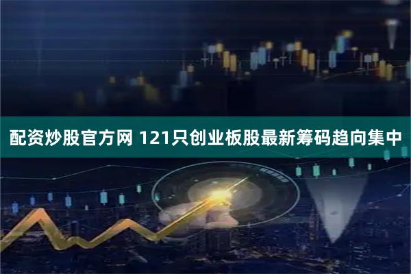 配资炒股官方网 121只创业板股最新筹码趋向集中