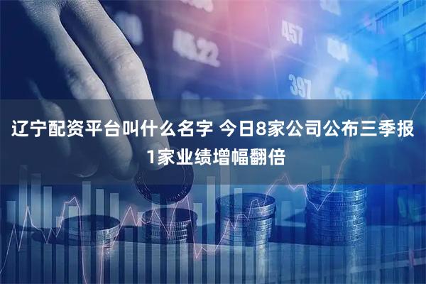 辽宁配资平台叫什么名字 今日8家公司公布三季报 1家业绩增幅翻倍