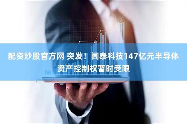 配资炒股官方网 突发！闻泰科技147亿元半导体资产控制权暂时受限