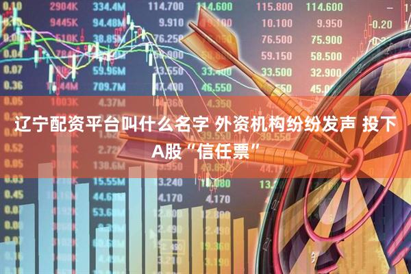 辽宁配资平台叫什么名字 外资机构纷纷发声 投下A股“信任票”
