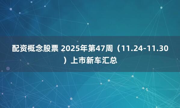 配资概念股票 2025年第47周（11.24-11.30）上市新车汇总