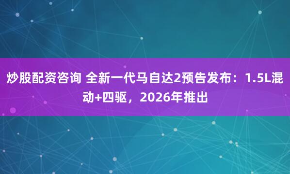 炒股配资咨询 全新一代马自达2预告发布：1.5L混动+四驱，2026年推出