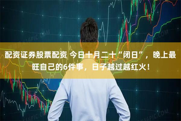 配资证券股票配资 今日十月二十“闭日”，晚上最旺自己的6件事，日子越过越红火！